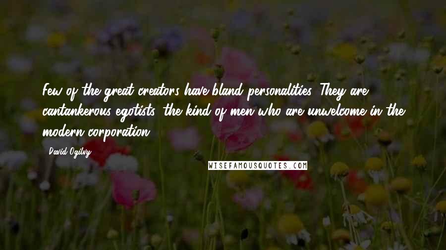 David Ogilvy Quotes: Few of the great creators have bland personalities. They are cantankerous egotists, the kind of men who are unwelcome in the modern corporation.
