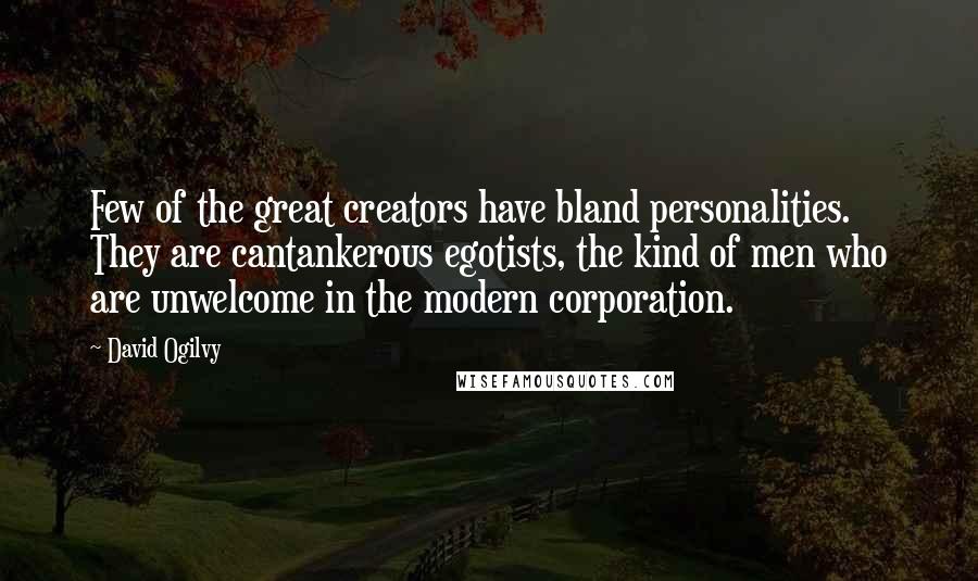 David Ogilvy Quotes: Few of the great creators have bland personalities. They are cantankerous egotists, the kind of men who are unwelcome in the modern corporation.