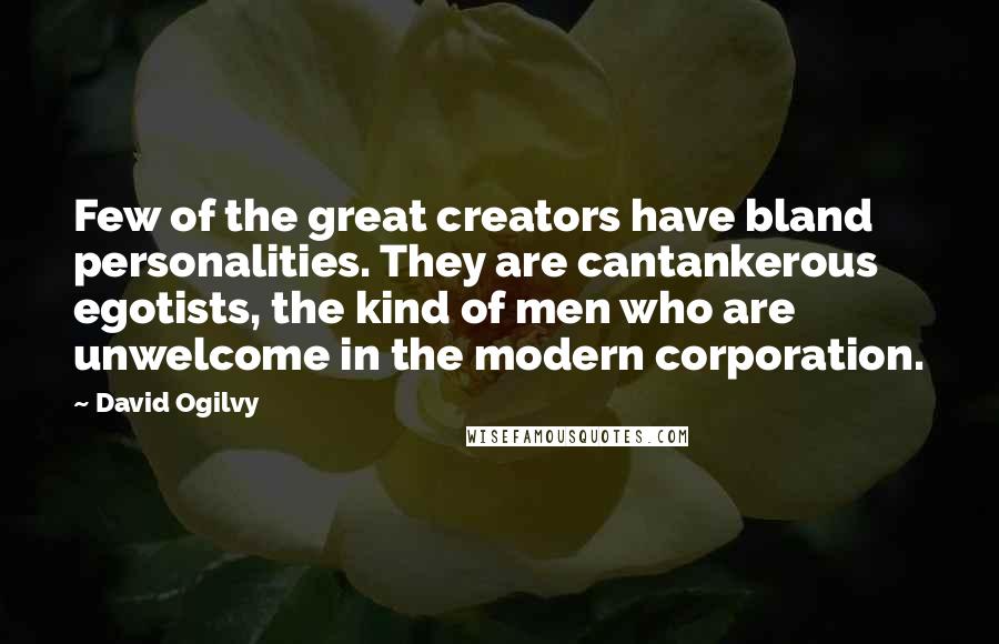 David Ogilvy Quotes: Few of the great creators have bland personalities. They are cantankerous egotists, the kind of men who are unwelcome in the modern corporation.