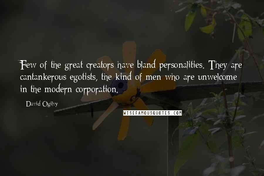 David Ogilvy Quotes: Few of the great creators have bland personalities. They are cantankerous egotists, the kind of men who are unwelcome in the modern corporation.
