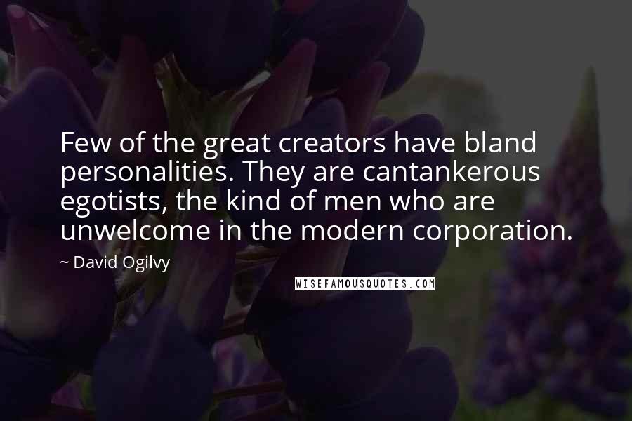David Ogilvy Quotes: Few of the great creators have bland personalities. They are cantankerous egotists, the kind of men who are unwelcome in the modern corporation.
