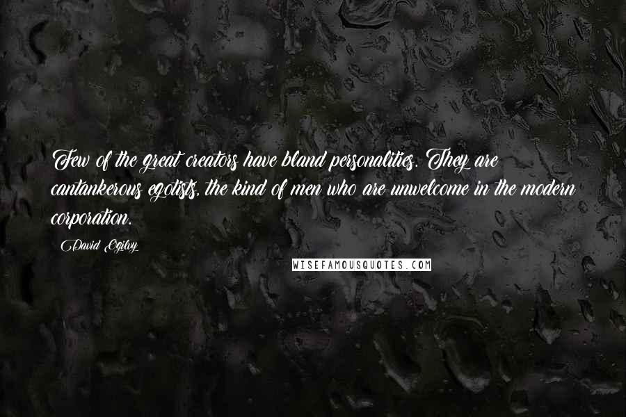 David Ogilvy Quotes: Few of the great creators have bland personalities. They are cantankerous egotists, the kind of men who are unwelcome in the modern corporation.