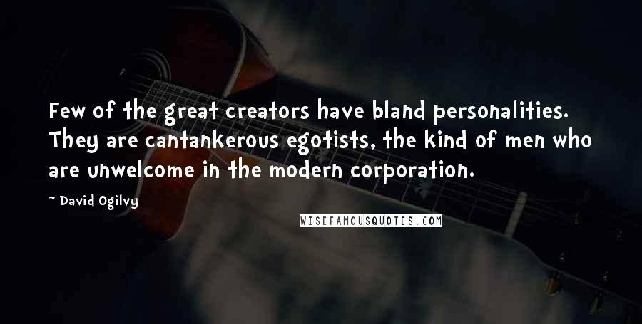 David Ogilvy Quotes: Few of the great creators have bland personalities. They are cantankerous egotists, the kind of men who are unwelcome in the modern corporation.