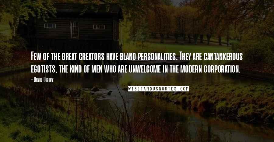 David Ogilvy Quotes: Few of the great creators have bland personalities. They are cantankerous egotists, the kind of men who are unwelcome in the modern corporation.