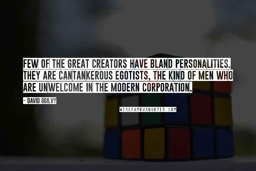 David Ogilvy Quotes: Few of the great creators have bland personalities. They are cantankerous egotists, the kind of men who are unwelcome in the modern corporation.