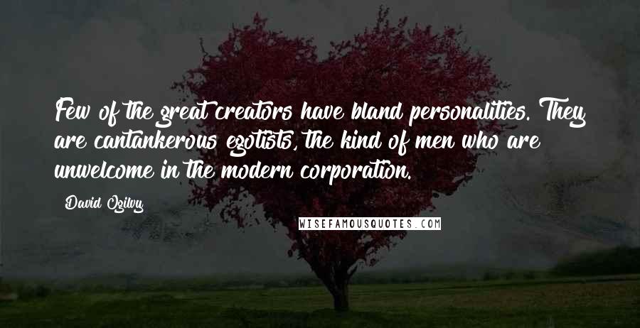 David Ogilvy Quotes: Few of the great creators have bland personalities. They are cantankerous egotists, the kind of men who are unwelcome in the modern corporation.
