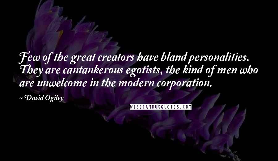 David Ogilvy Quotes: Few of the great creators have bland personalities. They are cantankerous egotists, the kind of men who are unwelcome in the modern corporation.