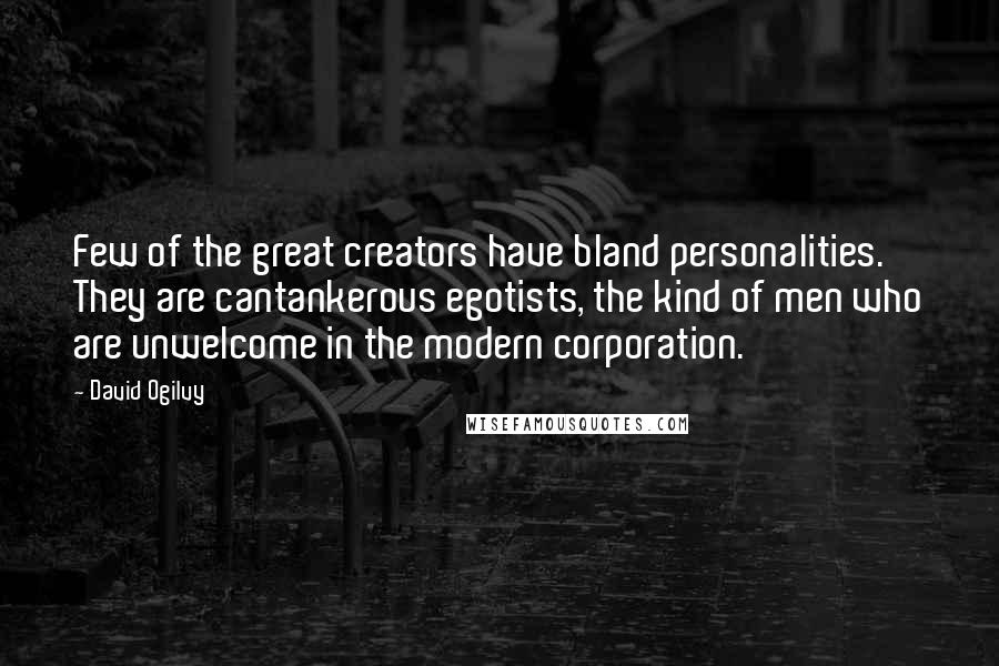 David Ogilvy Quotes: Few of the great creators have bland personalities. They are cantankerous egotists, the kind of men who are unwelcome in the modern corporation.