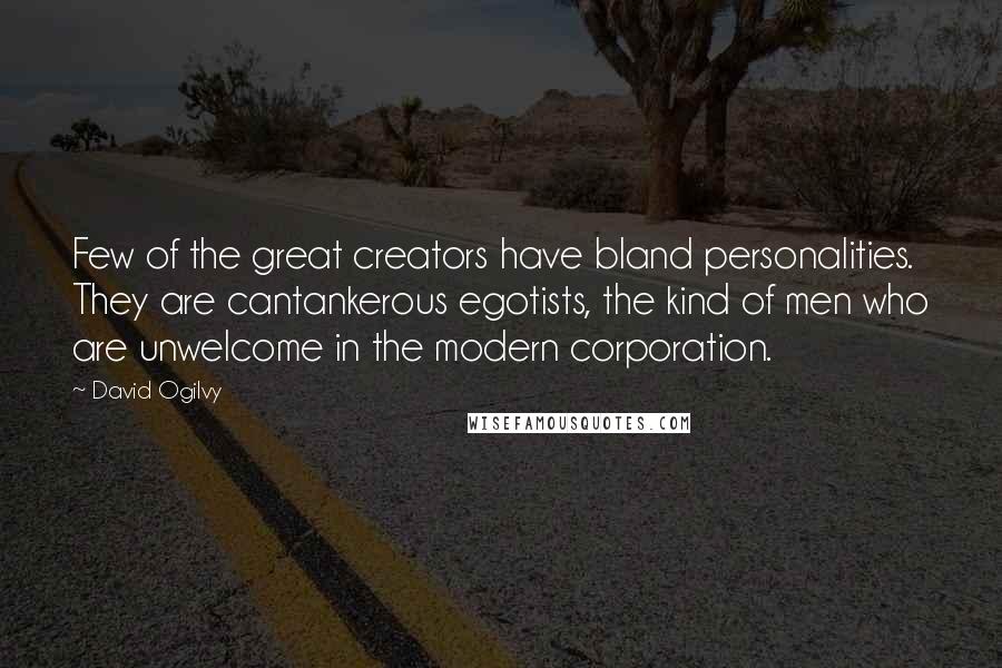 David Ogilvy Quotes: Few of the great creators have bland personalities. They are cantankerous egotists, the kind of men who are unwelcome in the modern corporation.