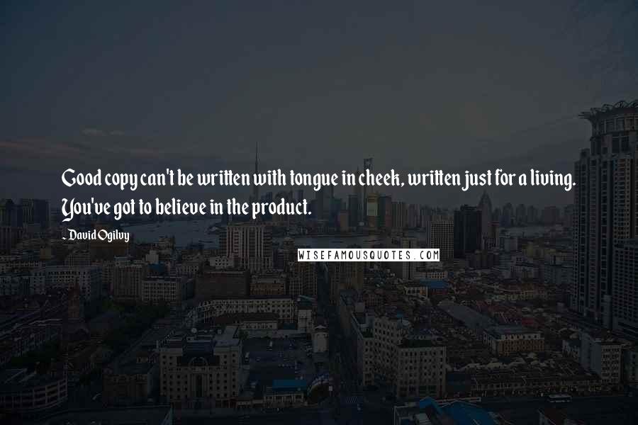 David Ogilvy Quotes: Good copy can't be written with tongue in cheek, written just for a living. You've got to believe in the product.