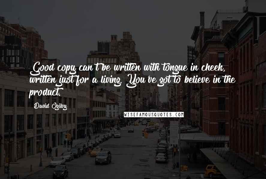 David Ogilvy Quotes: Good copy can't be written with tongue in cheek, written just for a living. You've got to believe in the product.