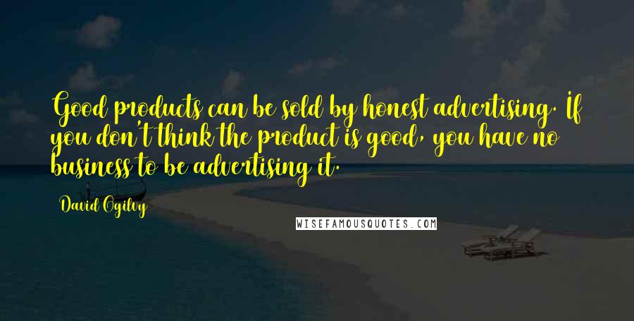 David Ogilvy Quotes: Good products can be sold by honest advertising. If you don't think the product is good, you have no business to be advertising it.