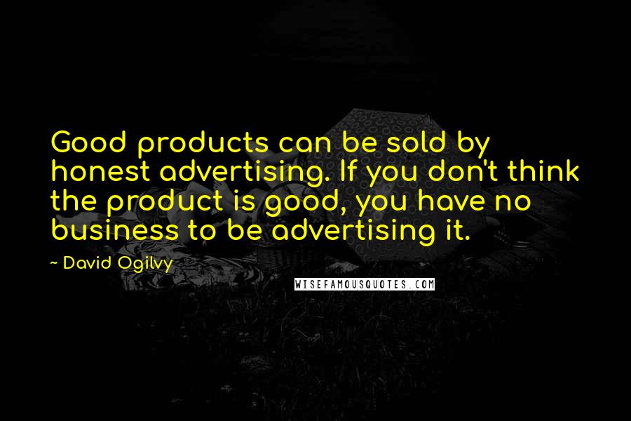 David Ogilvy Quotes: Good products can be sold by honest advertising. If you don't think the product is good, you have no business to be advertising it.