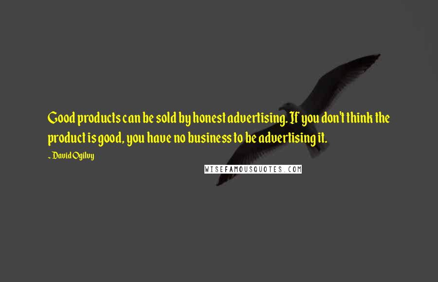 David Ogilvy Quotes: Good products can be sold by honest advertising. If you don't think the product is good, you have no business to be advertising it.