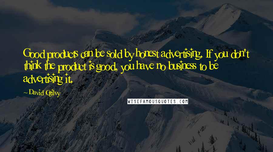 David Ogilvy Quotes: Good products can be sold by honest advertising. If you don't think the product is good, you have no business to be advertising it.