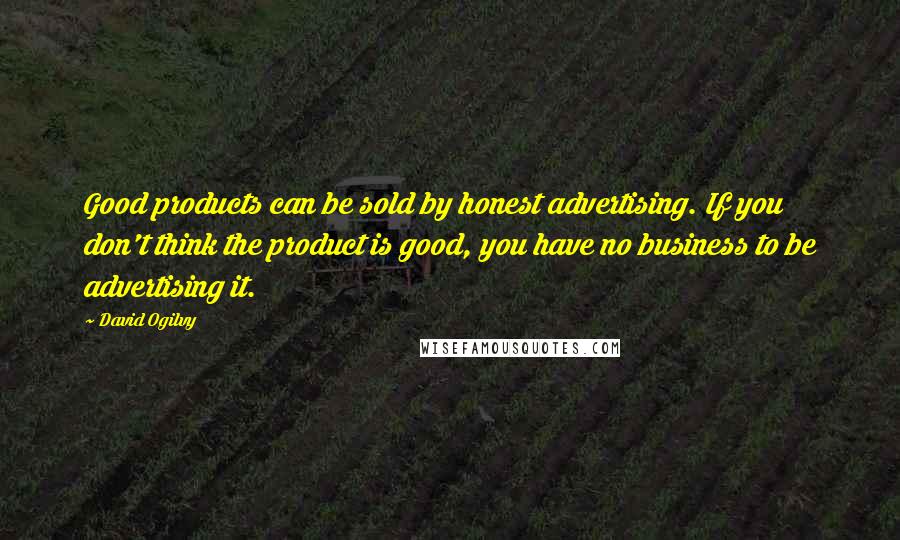 David Ogilvy Quotes: Good products can be sold by honest advertising. If you don't think the product is good, you have no business to be advertising it.