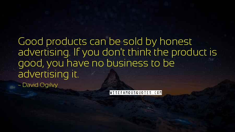 David Ogilvy Quotes: Good products can be sold by honest advertising. If you don't think the product is good, you have no business to be advertising it.