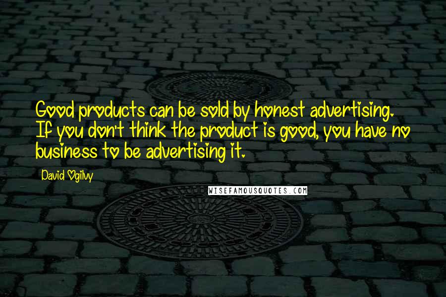 David Ogilvy Quotes: Good products can be sold by honest advertising. If you don't think the product is good, you have no business to be advertising it.