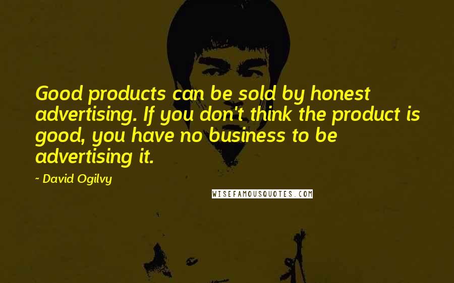 David Ogilvy Quotes: Good products can be sold by honest advertising. If you don't think the product is good, you have no business to be advertising it.