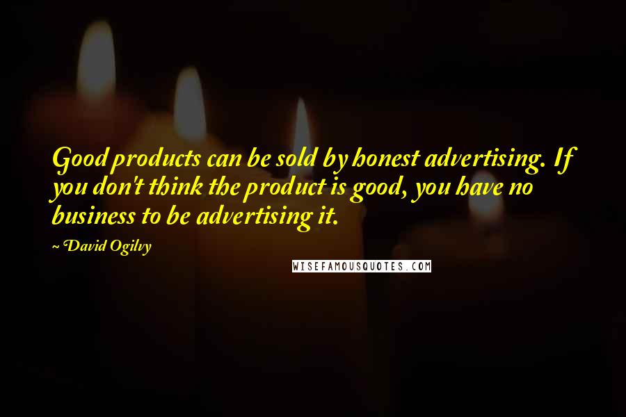 David Ogilvy Quotes: Good products can be sold by honest advertising. If you don't think the product is good, you have no business to be advertising it.