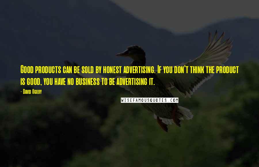 David Ogilvy Quotes: Good products can be sold by honest advertising. If you don't think the product is good, you have no business to be advertising it.