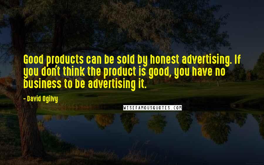 David Ogilvy Quotes: Good products can be sold by honest advertising. If you don't think the product is good, you have no business to be advertising it.