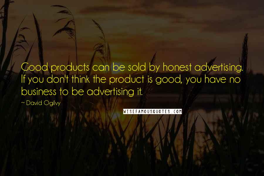 David Ogilvy Quotes: Good products can be sold by honest advertising. If you don't think the product is good, you have no business to be advertising it.