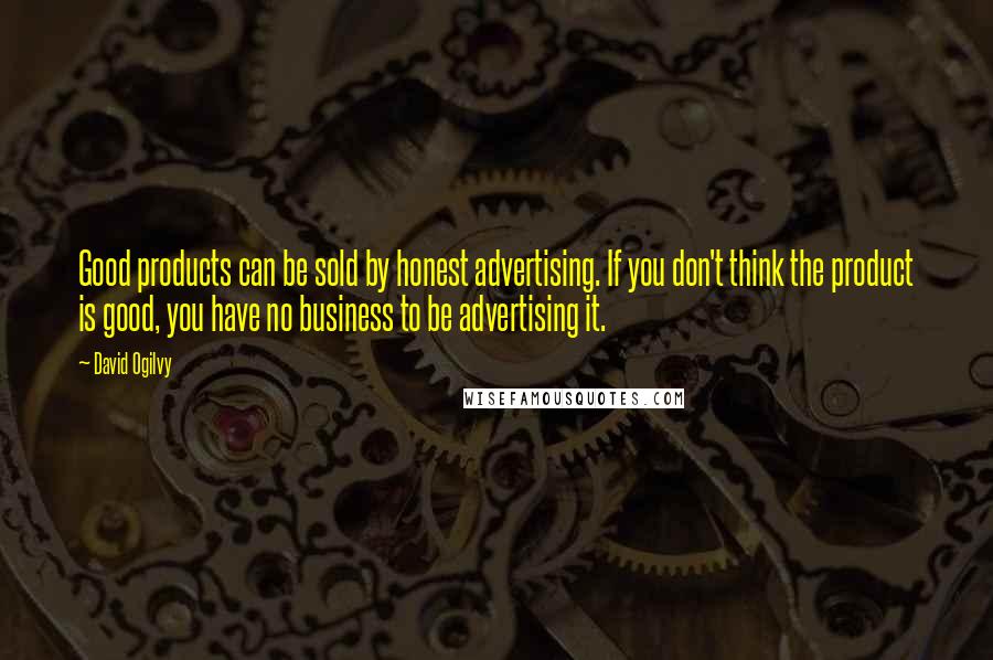 David Ogilvy Quotes: Good products can be sold by honest advertising. If you don't think the product is good, you have no business to be advertising it.