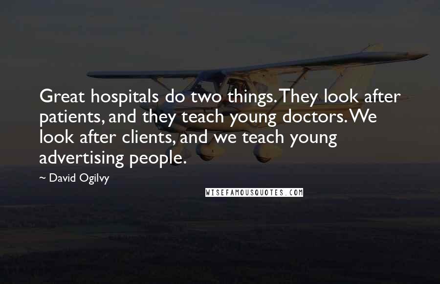 David Ogilvy Quotes: Great hospitals do two things. They look after patients, and they teach young doctors. We look after clients, and we teach young advertising people.