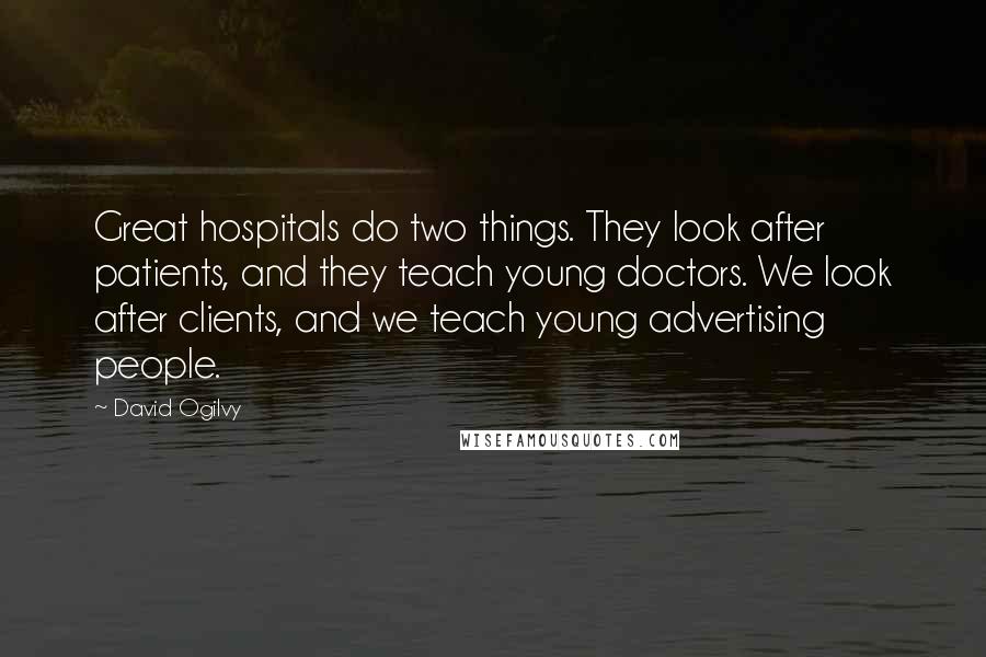 David Ogilvy Quotes: Great hospitals do two things. They look after patients, and they teach young doctors. We look after clients, and we teach young advertising people.