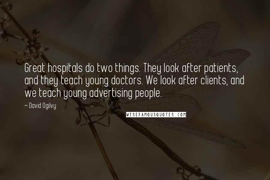 David Ogilvy Quotes: Great hospitals do two things. They look after patients, and they teach young doctors. We look after clients, and we teach young advertising people.