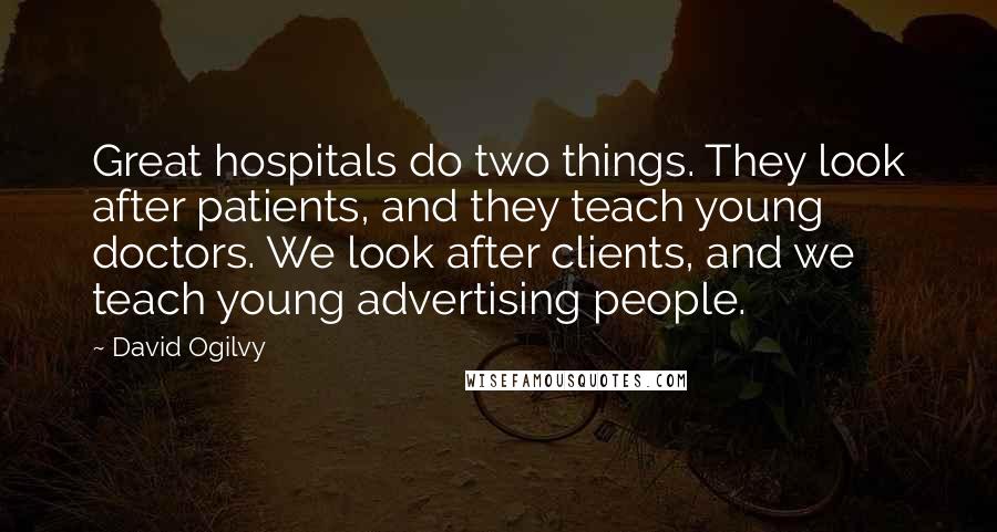David Ogilvy Quotes: Great hospitals do two things. They look after patients, and they teach young doctors. We look after clients, and we teach young advertising people.