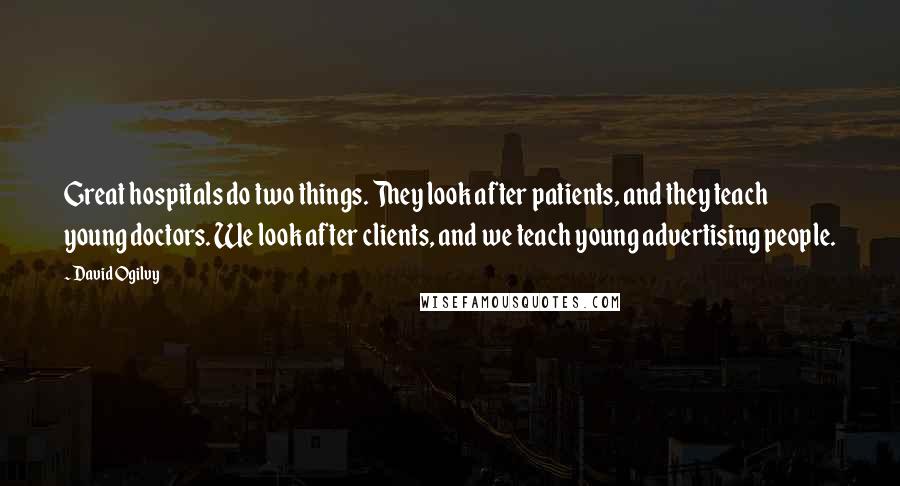 David Ogilvy Quotes: Great hospitals do two things. They look after patients, and they teach young doctors. We look after clients, and we teach young advertising people.