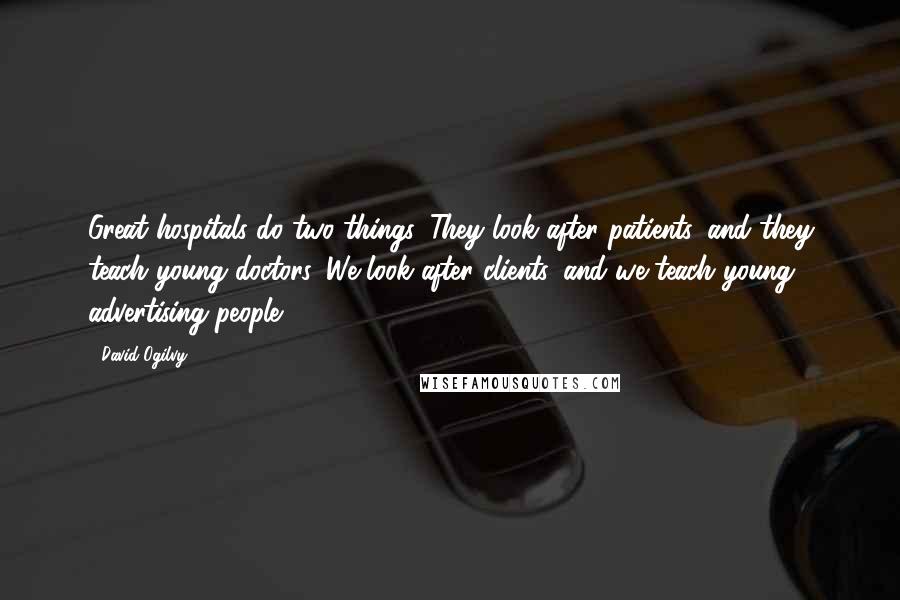 David Ogilvy Quotes: Great hospitals do two things. They look after patients, and they teach young doctors. We look after clients, and we teach young advertising people.