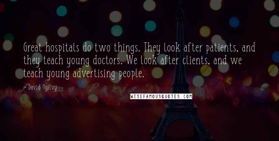David Ogilvy Quotes: Great hospitals do two things. They look after patients, and they teach young doctors. We look after clients, and we teach young advertising people.