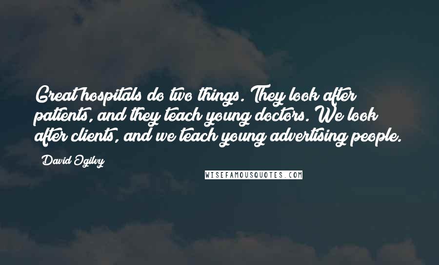 David Ogilvy Quotes: Great hospitals do two things. They look after patients, and they teach young doctors. We look after clients, and we teach young advertising people.