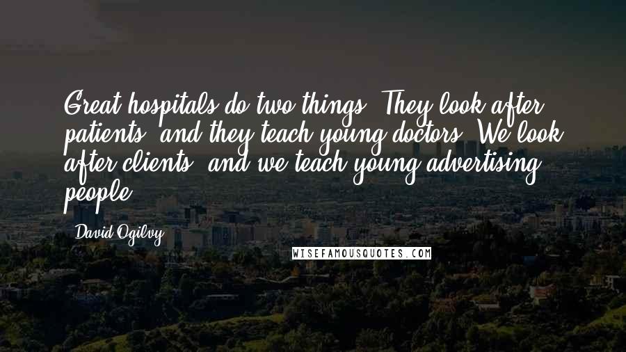 David Ogilvy Quotes: Great hospitals do two things. They look after patients, and they teach young doctors. We look after clients, and we teach young advertising people.
