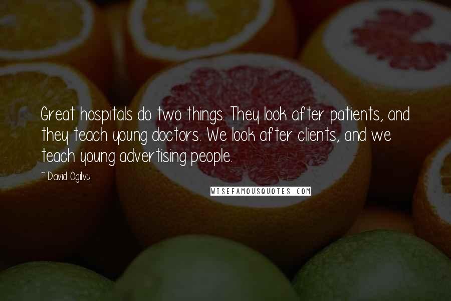 David Ogilvy Quotes: Great hospitals do two things. They look after patients, and they teach young doctors. We look after clients, and we teach young advertising people.