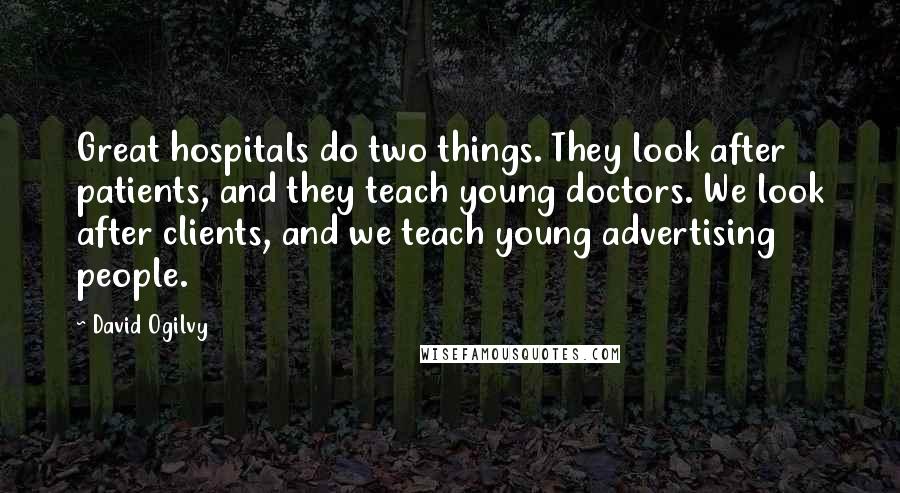 David Ogilvy Quotes: Great hospitals do two things. They look after patients, and they teach young doctors. We look after clients, and we teach young advertising people.
