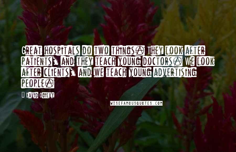 David Ogilvy Quotes: Great hospitals do two things. They look after patients, and they teach young doctors. We look after clients, and we teach young advertising people.