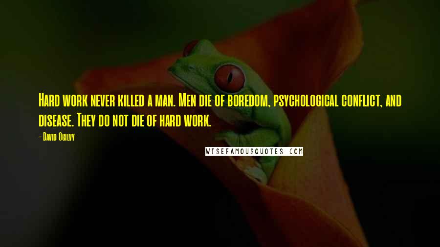 David Ogilvy Quotes: Hard work never killed a man. Men die of boredom, psychological conflict, and disease. They do not die of hard work.