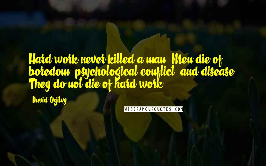 David Ogilvy Quotes: Hard work never killed a man. Men die of boredom, psychological conflict, and disease. They do not die of hard work.