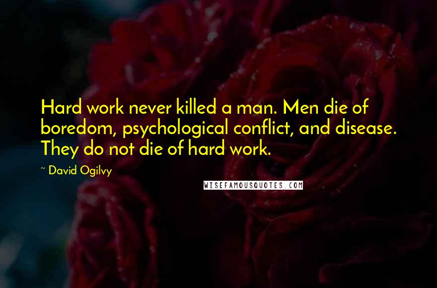 David Ogilvy Quotes: Hard work never killed a man. Men die of boredom, psychological conflict, and disease. They do not die of hard work.