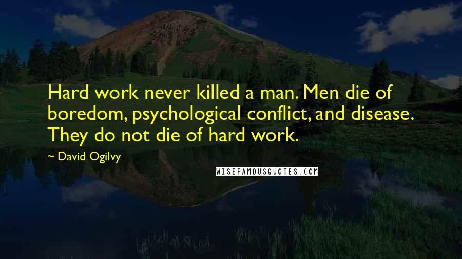 David Ogilvy Quotes: Hard work never killed a man. Men die of boredom, psychological conflict, and disease. They do not die of hard work.