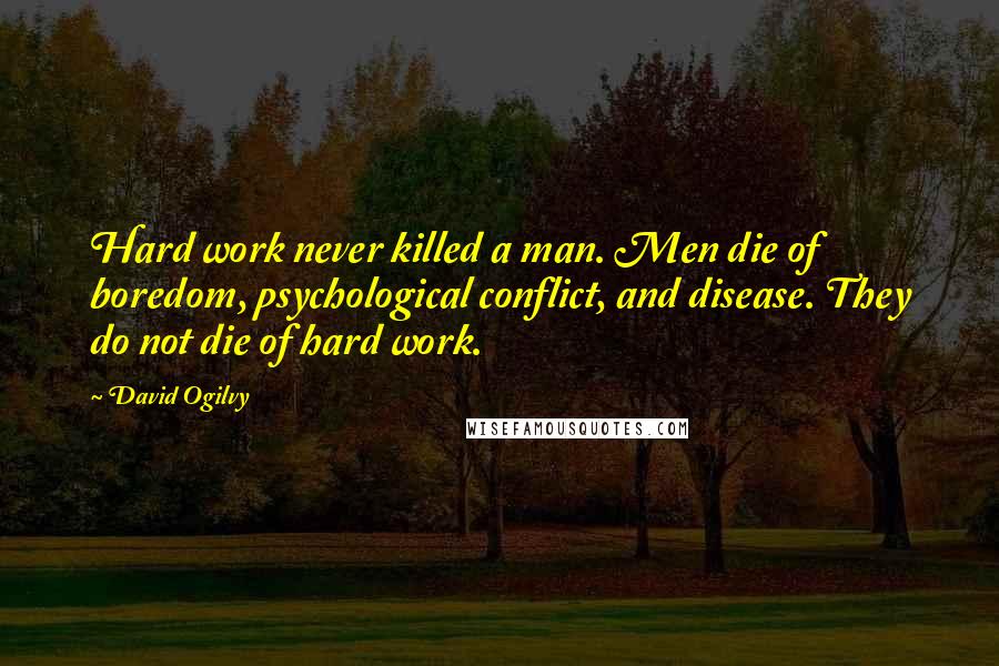David Ogilvy Quotes: Hard work never killed a man. Men die of boredom, psychological conflict, and disease. They do not die of hard work.