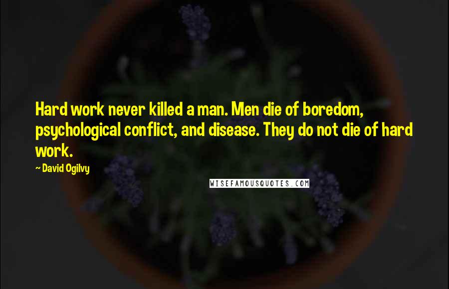 David Ogilvy Quotes: Hard work never killed a man. Men die of boredom, psychological conflict, and disease. They do not die of hard work.