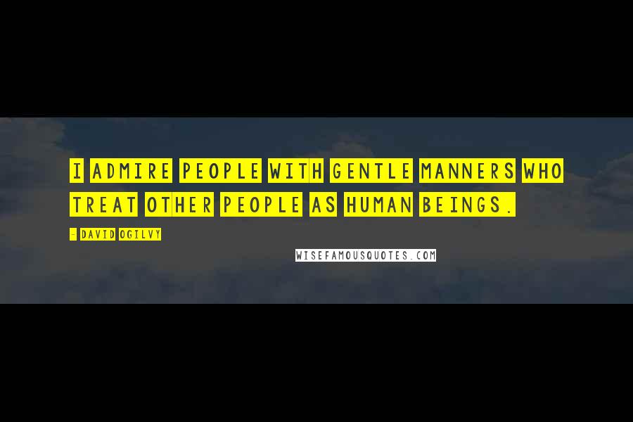 David Ogilvy Quotes: I admire people with gentle manners who treat other people as human beings.