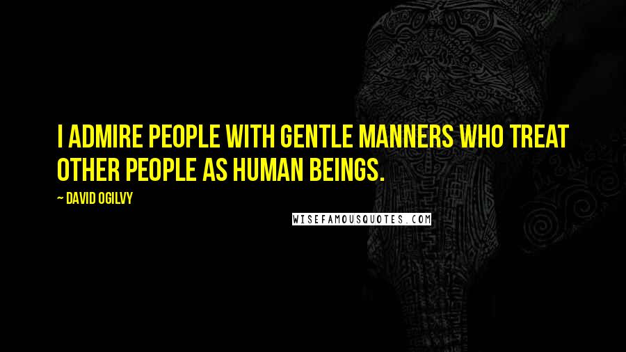 David Ogilvy Quotes: I admire people with gentle manners who treat other people as human beings.