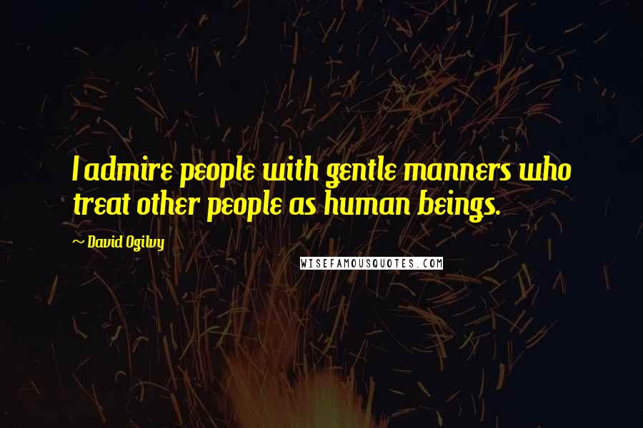 David Ogilvy Quotes: I admire people with gentle manners who treat other people as human beings.