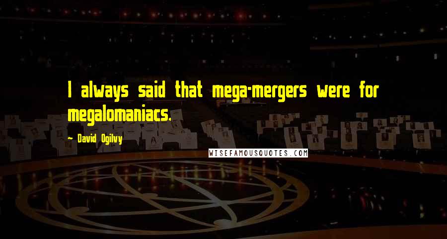 David Ogilvy Quotes: I always said that mega-mergers were for megalomaniacs.